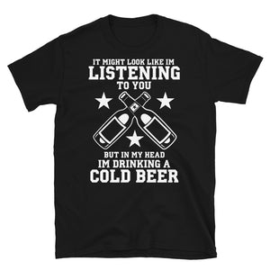 It Might Look Like I'm Listening To You But In My Head I'm Drinking A Cold Beer - Beer Lover Unisex T-Shirt It Might Look Like I'm Listening To You But In My Head I'm Drinking A Cold Beer - Beer Lover Unisex T-Shirt