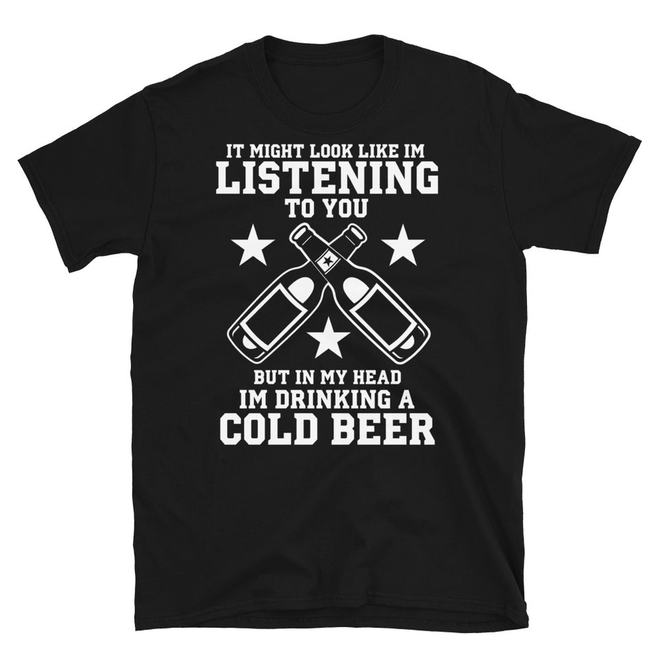 It Might Look Like I'm Listening To You But In My Head I'm Drinking A Cold Beer - Beer Lover Unisex T-Shirt