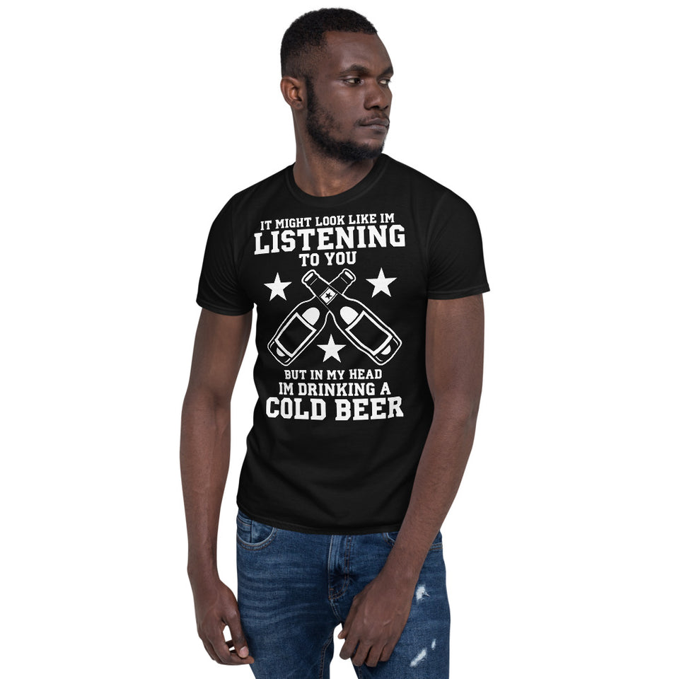It Might Look Like I'm Listening To You But In My Head I'm Drinking A Cold Beer - Beer Lover Unisex T-Shirt
