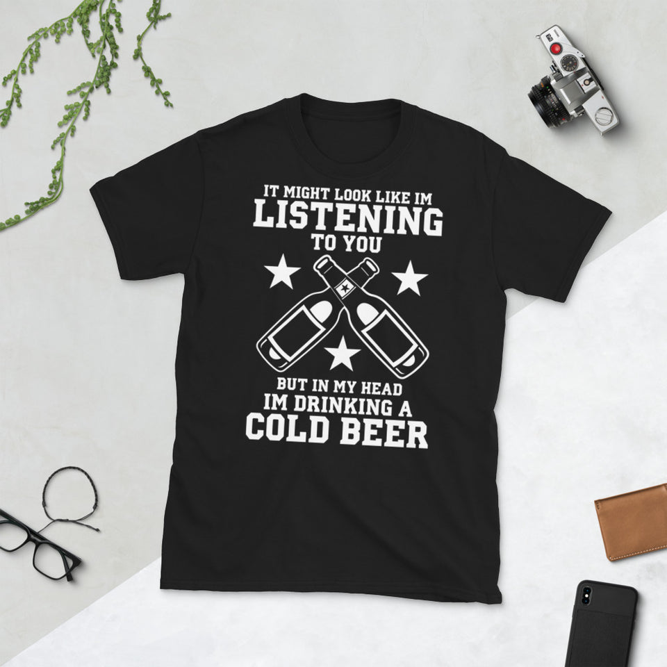 It Might Look Like I'm Listening To You But In My Head I'm Drinking A Cold Beer - Beer Lover Unisex T-Shirt