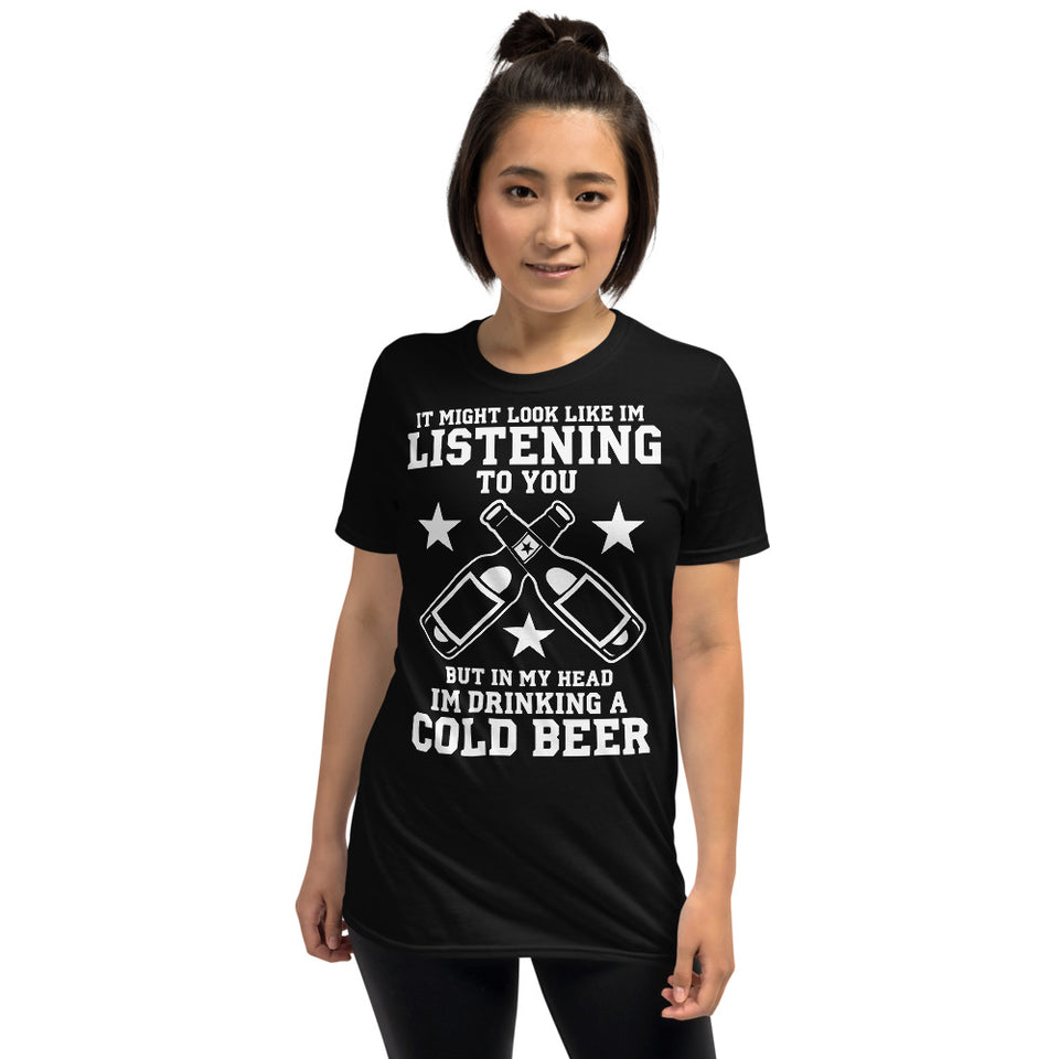 It Might Look Like I'm Listening To You But In My Head I'm Drinking A Cold Beer - Beer Lover Unisex T-Shirt