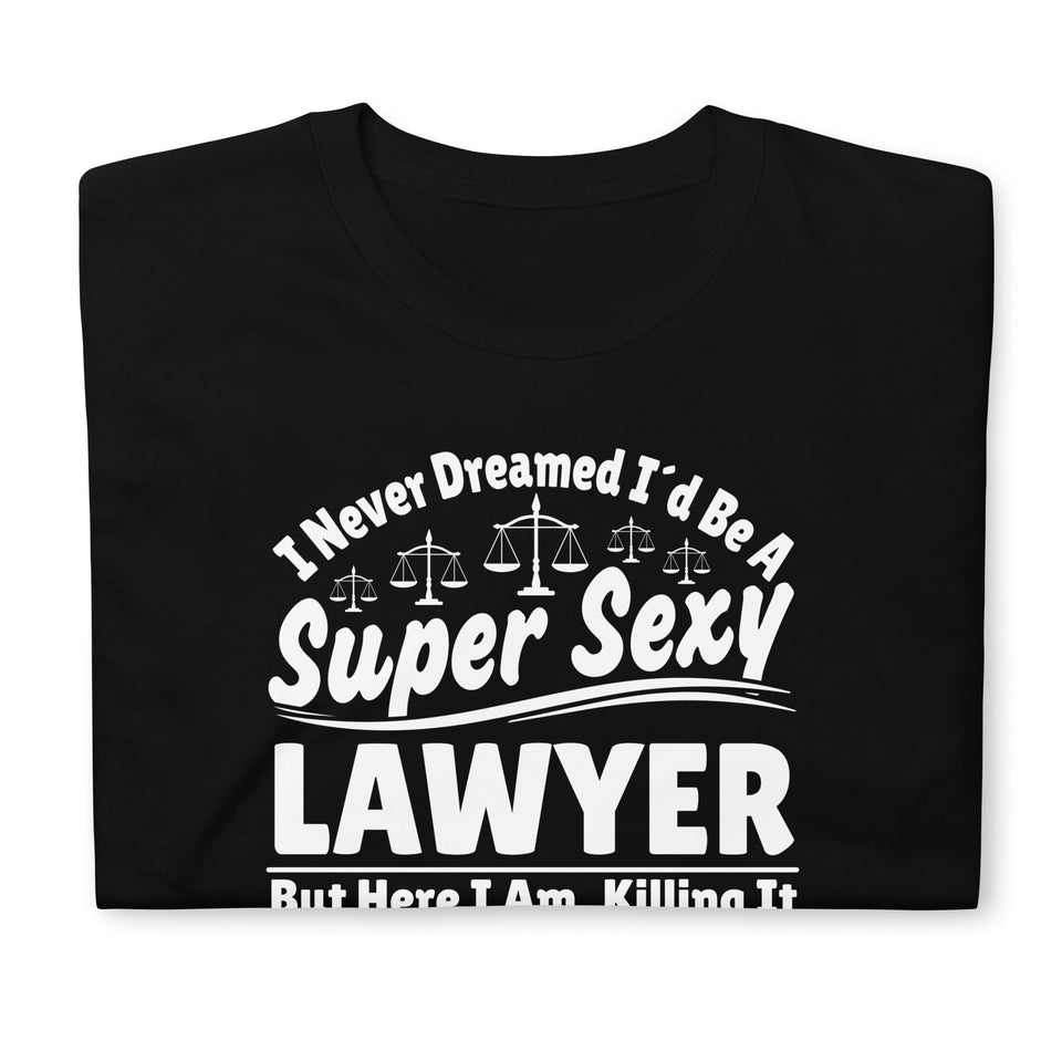 I Never Dreamed I'd Be A Super Sexy Lawyer But Here I Am Killing It Shirt | Lawyer Unisex T-Shirt